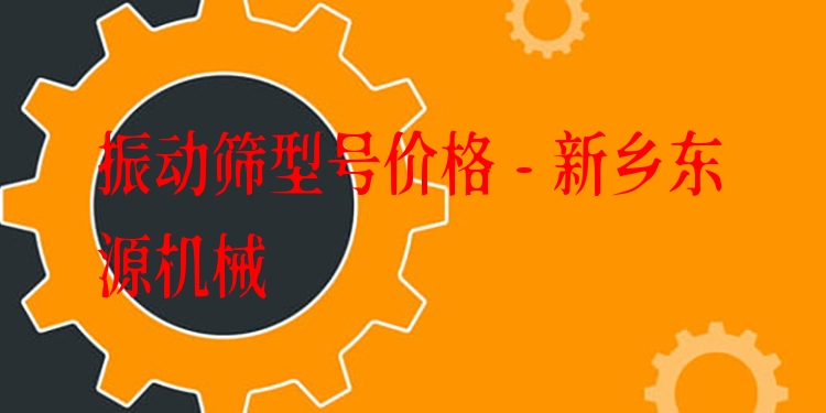 振動篩型號價格 - 新鄉東源機械