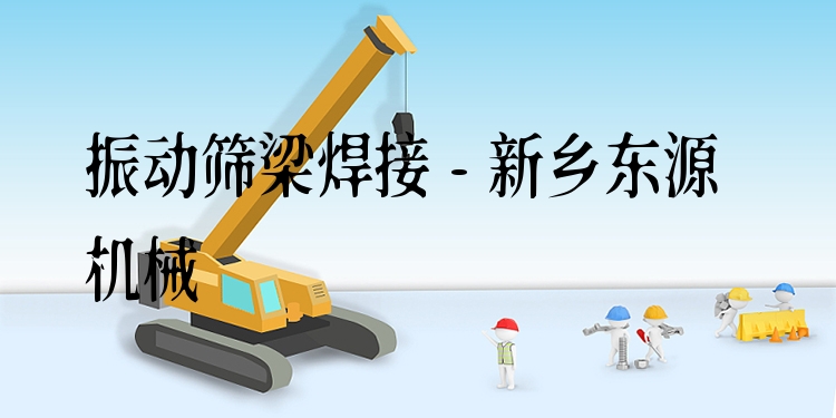 振動篩梁焊接 - 新鄉(xiāng)東源機械