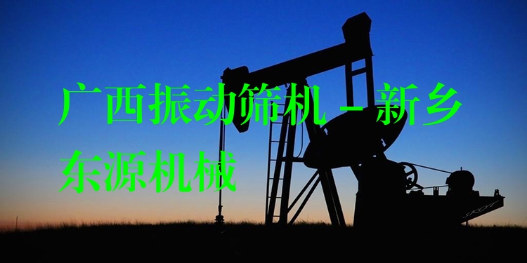 廣西振動篩機 - 新鄉東源機械