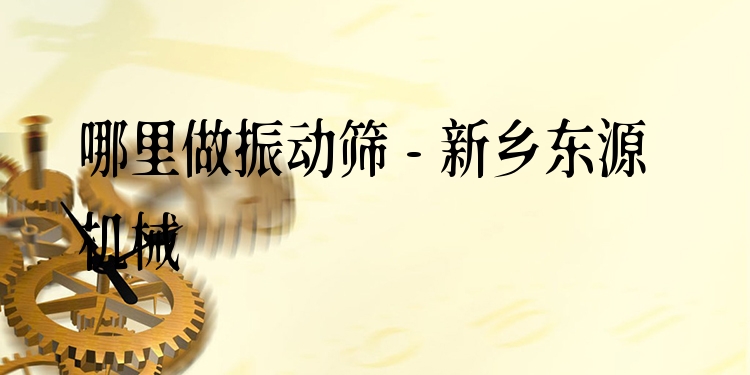 哪里做振動篩 - 新鄉東源機械
