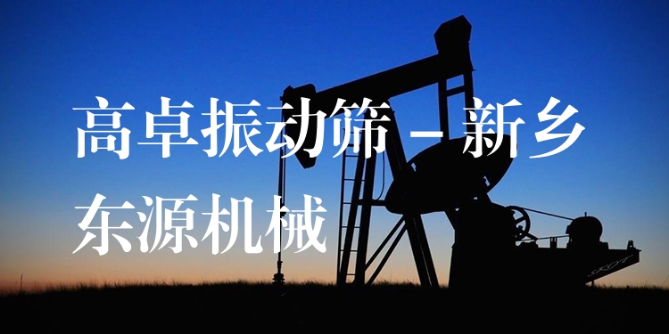 高卓振動篩 - 新鄉東源機械