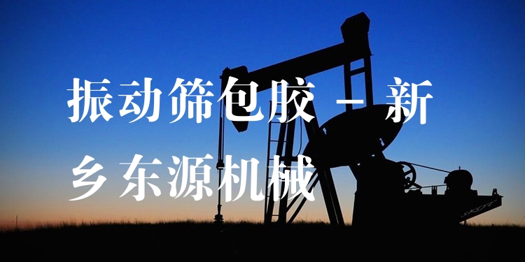 振動篩包膠 - 新鄉東源機械