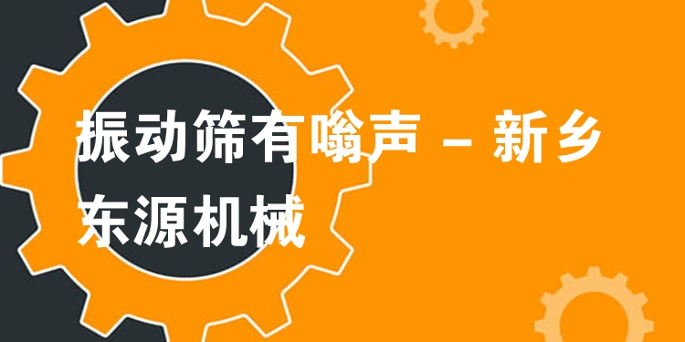 振動篩有嗡聲 - 新鄉東源機械