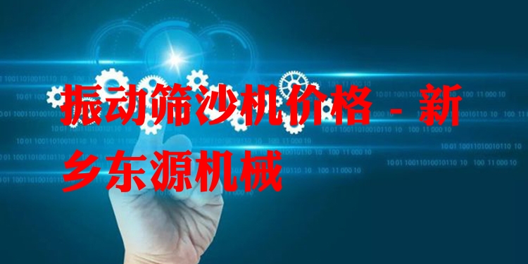 振動篩沙機價格 - 新鄉東源機械