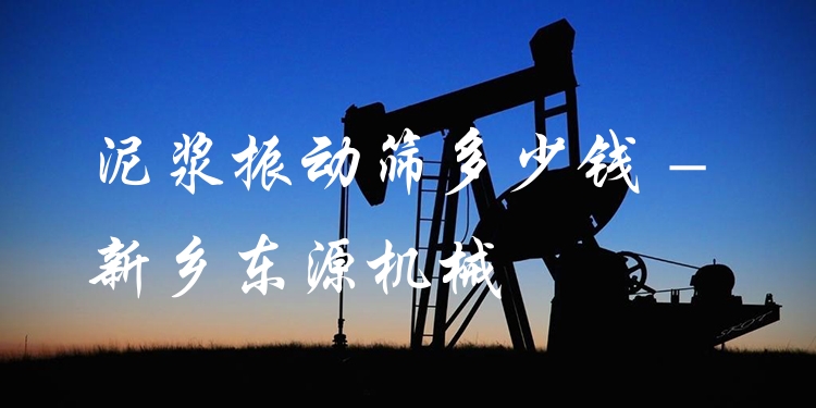 泥漿振動篩多少錢 - 新鄉東源機械