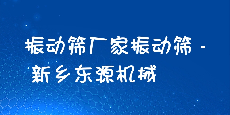 振動篩廠家振動篩 - 新鄉東源機械