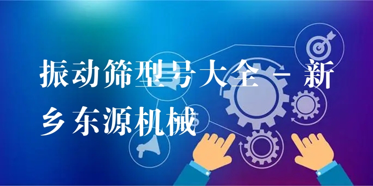 振動篩型號大全 - 新鄉東源機械