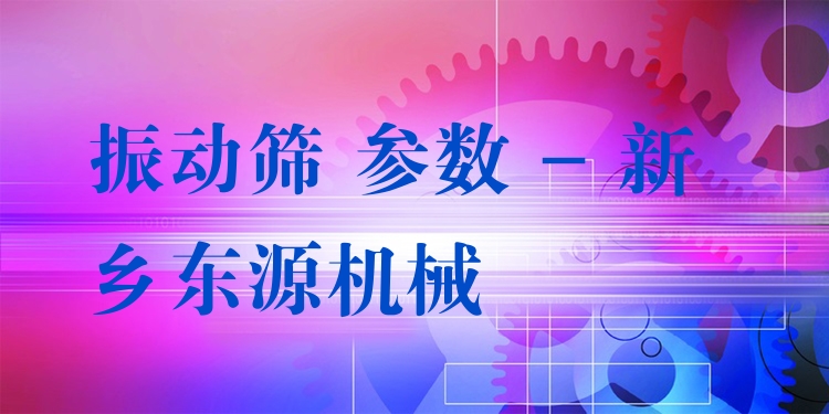 振動篩 參數 - 新鄉東源機械