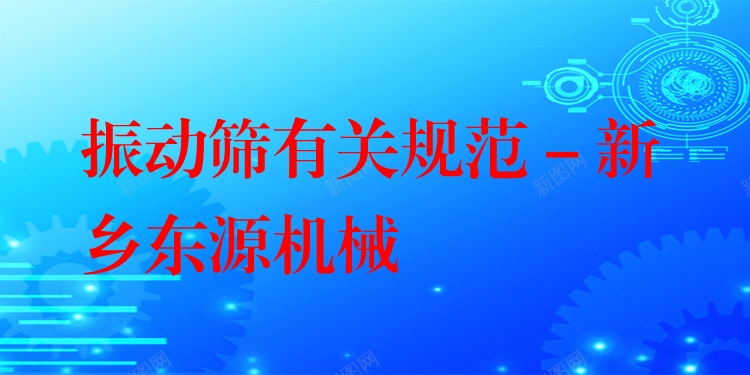 振動篩有關(guān)規(guī)范 - 新鄉(xiāng)東源機(jī)械