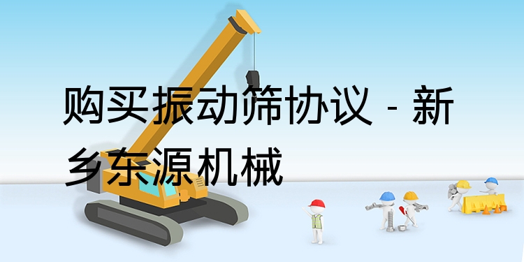 購(gòu)買振動(dòng)篩協(xié)議 - 新鄉(xiāng)東源機(jī)械